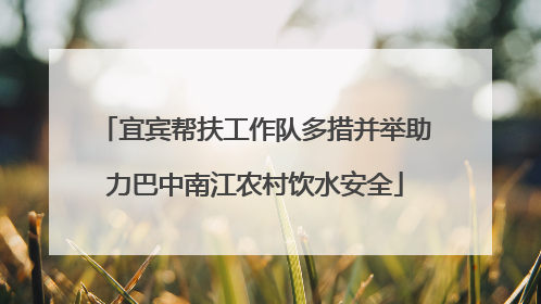 宜宾帮扶工作队多措并举助力巴中南江农村饮水安全