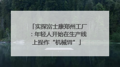 实探富士康郑州工厂：年轻人开始在生产线上操作“机械臂”