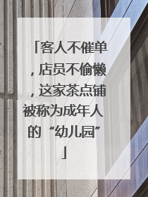 客人不催单，店员不偷懒，这家茶点铺被称为成年人的“幼儿园”