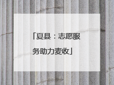 夏县：志愿服务助力麦收
