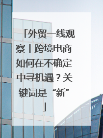 外贸一线观察丨跨境电商如何在不确定中寻机遇？关键词是“新”
