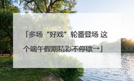 多场“好戏”轮番登场 这个端午假期精彩不停歇→