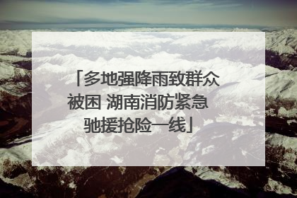 多地强降雨致群众被困 湖南消防紧急驰援抢险一线