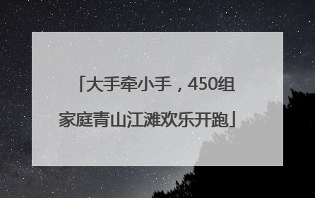 大手牵小手，450组家庭青山江滩欢乐开跑