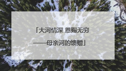 大河情深 恩赐无穷——母亲河的馈赠