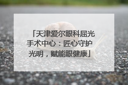 天津爱尔眼科屈光手术中心：匠心守护光明，赋能眼健康