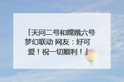 天问二号和嫦娥六号梦幻联动 网友：好可爱！祝一切顺利！