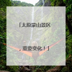 太原蒙山景区，重要变化！