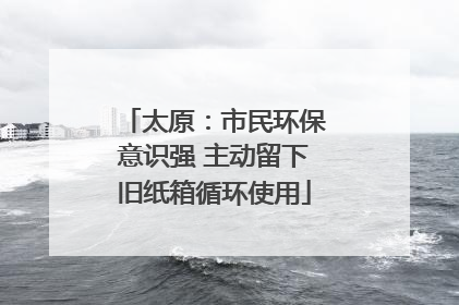 太原：市民环保意识强 主动留下旧纸箱循环使用