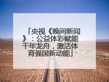 央视《晚间新闻》：公益体彩赋能千年龙舟，激活体育强国新动能