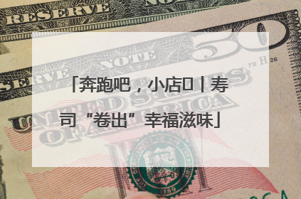 奔跑吧，小店㊼丨寿司“卷出”幸福滋味