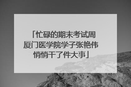 忙碌的期末考试周 厦门医学院学子张艳伟悄悄干了件大事