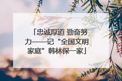 忠诚厚道 勤奋努力——记“全国文明家庭”韩林保一家