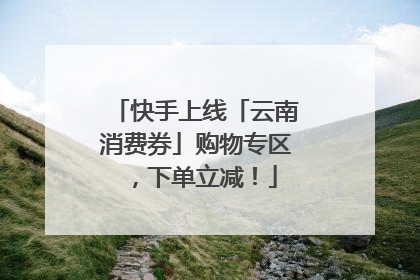 快手上线「云南消费券」购物专区，下单立减！