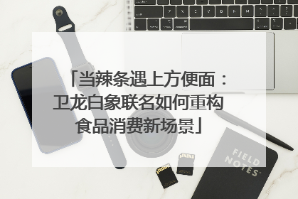 当辣条遇上方便面：卫龙白象联名如何重构食品消费新场景