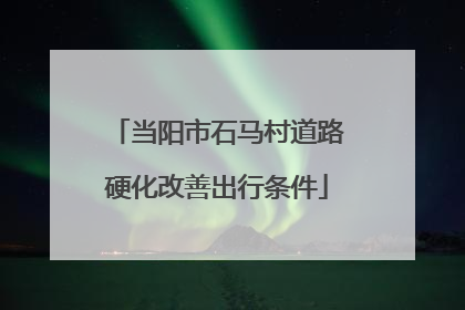 当阳市石马村道路硬化改善出行条件