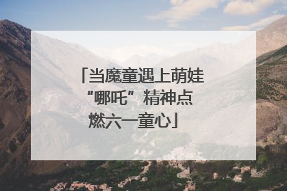 当魔童遇上萌娃 “哪吒”精神点燃六一童心