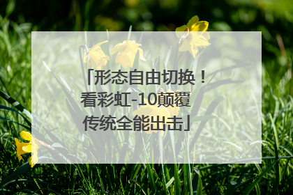 形态自由切换！看彩虹-10颠覆传统全能出击