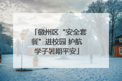 徽州区“安全套餐”进校园 护航学子暑期平安