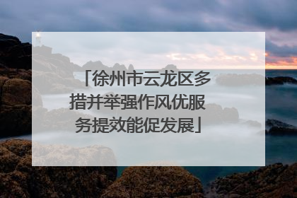 徐州市云龙区多措并举强作风优服务提效能促发展