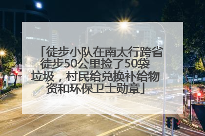徒步小队在南太行跨省徒步50公里捡了50袋垃圾，村民给兑换补给物资和环保卫士勋章