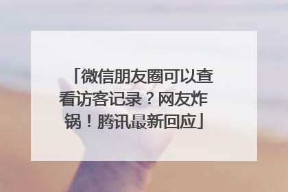 微信朋友圈可以查看访客记录？网友炸锅！腾讯最新回应