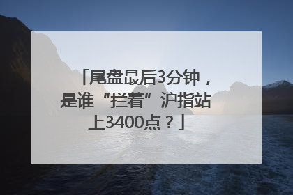 尾盘最后3分钟，是谁“拦着”沪指站上3400点？