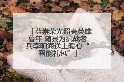尊崇荣光照亮英雄暮年 随县为抗战老兵李明海送上暖心“智能礼包”