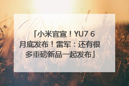 小米官宣！YU7 6月底发布！雷军：还有很多重磅新品一起发布
