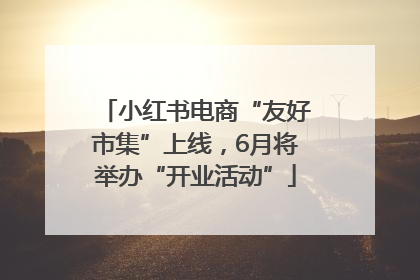 小红书电商“友好市集”上线，6月将举办“开业活动”