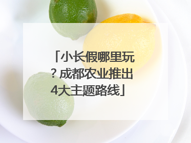 小长假哪里玩？成都农业推出4大主题路线