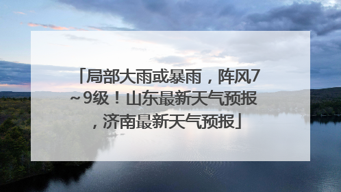 局部大雨或暴雨，阵风7～9级！山东最新天气预报，济南最新天气预报