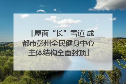 屋面“长”雪道 成都市彭州全民健身中心主体结构全面封顶