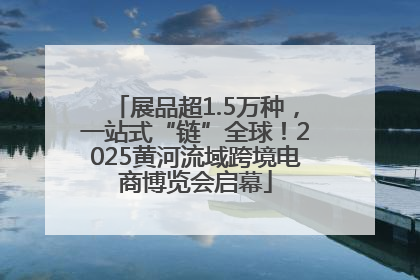 展品超1.5万种，一站式“链”全球！2025黄河流域跨境电商博览会启幕
