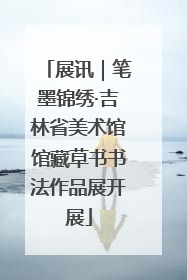 展讯｜笔墨锦绣·吉林省美术馆馆藏草书书法作品展开展