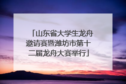 山东省大学生龙舟邀请赛暨潍坊市第十二届龙舟大赛举行