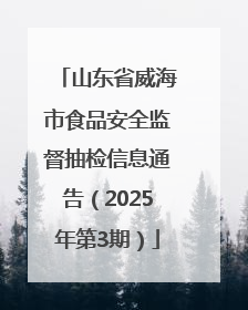 山东省威海市食品安全监督抽检信息通告（2025年第3期）