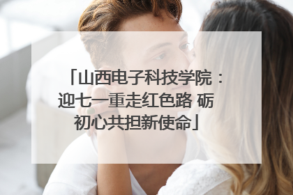 山西电子科技学院：迎七一重走红色路 砺初心共担新使命