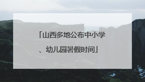 山西多地公布中小学、幼儿园暑假时间