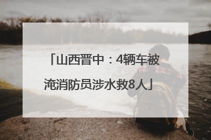 山西晋中：4辆车被淹消防员涉水救8人