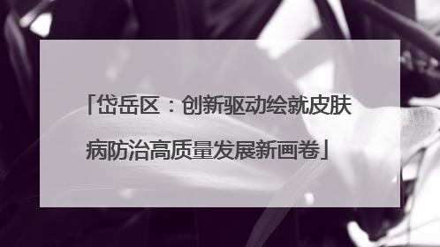 岱岳区：创新驱动绘就皮肤病防治高质量发展新画卷