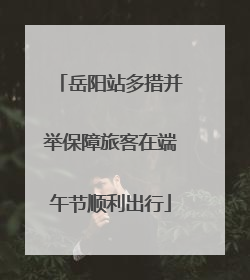 岳阳站多措并举保障旅客在端午节顺利出行