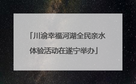 川渝幸福河湖全民亲水体验活动在遂宁举办