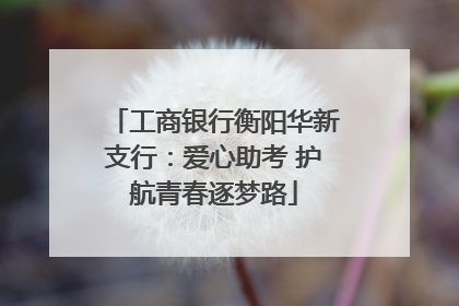 工商银行衡阳华新支行：爱心助考 护航青春逐梦路