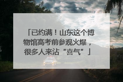 已约满！山东这个博物馆高考前参观火爆，很多人来沾“喜气”
