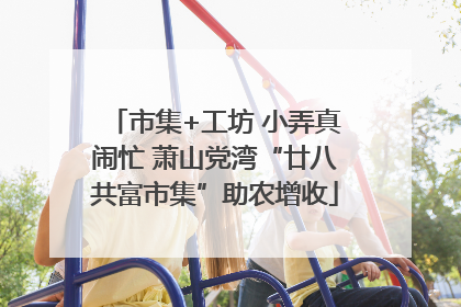 市集+工坊 小弄真闹忙 萧山党湾“廿八共富市集”助农增收