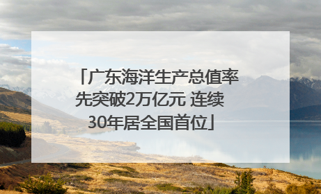 广东海洋生产总值率先突破2万亿元 连续30年居全国首位