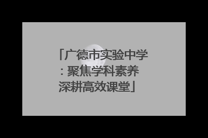 广德市实验中学：聚焦学科素养 深耕高效课堂