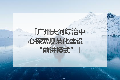 广州天河综治中心探索规范化建设“前进模式”