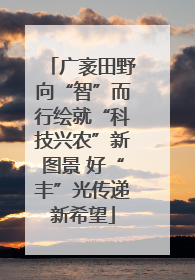 广袤田野向“智”而行绘就“科技兴农”新图景 好“丰”光传递新希望